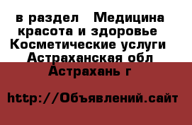  в раздел : Медицина, красота и здоровье » Косметические услуги . Астраханская обл.,Астрахань г.